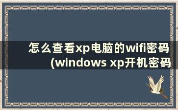 怎么查看xp电脑的wifi密码(windows xp开机密码忘记怎么办)